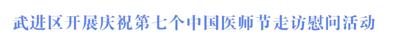 武進(jìn)區(qū)開(kāi)展慶祝第七個(gè)中國(guó)醫(yī)師節(jié)走訪(fǎng)慰問(wèn)活動(dòng)